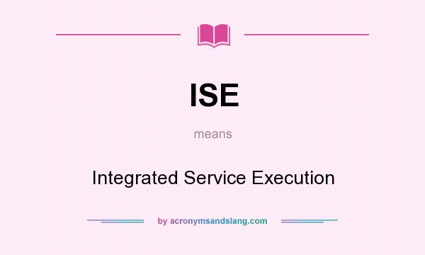 What does ISE mean? It stands for Integrated Service Execution