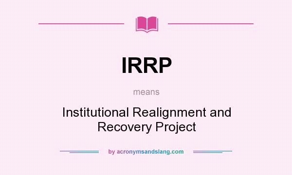 What does IRRP mean? It stands for Institutional Realignment and Recovery Project