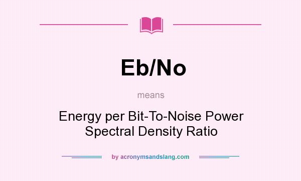 What does Eb/No mean? It stands for Energy per Bit-To-Noise Power Spectral Density Ratio