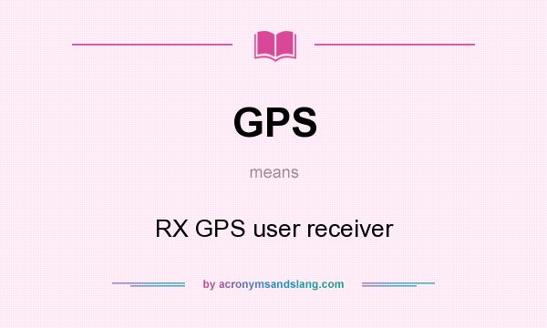 What does GPS mean? It stands for RX GPS user receiver