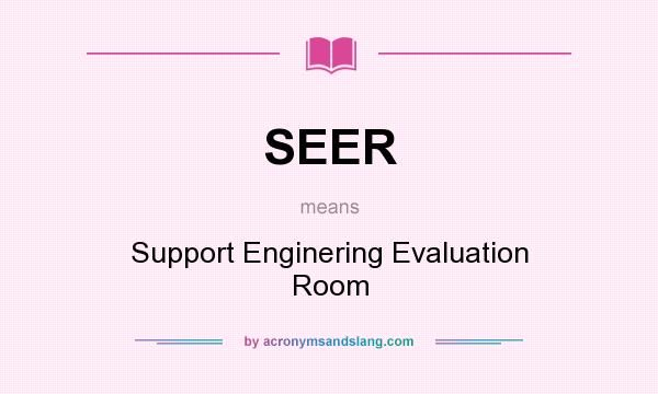 What does SEER mean? It stands for Support Enginering Evaluation Room