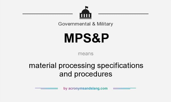 What does MPS&P mean? It stands for material processing specifications and procedures