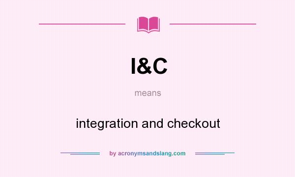 What does I&C mean? It stands for integration and checkout