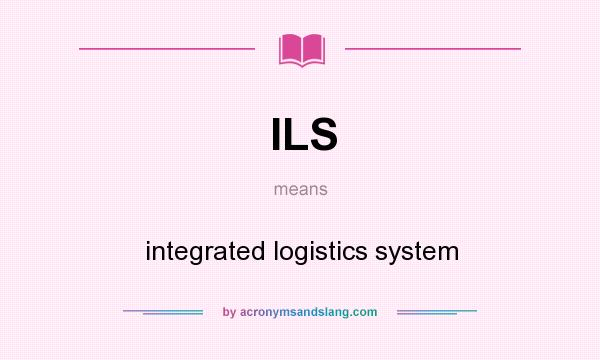What does ILS mean? It stands for integrated logistics system
