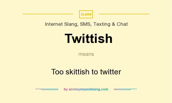 What does Twittish mean? It stands for Too skittish to twitter