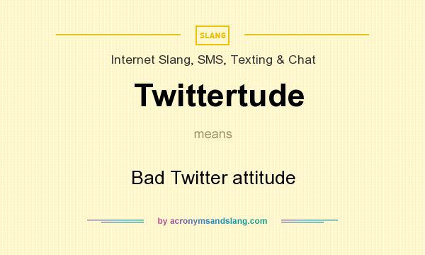 What does Twittertude mean? It stands for Bad Twitter attitude