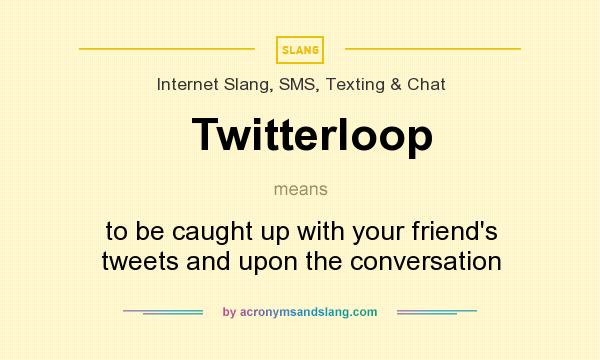 What does Twitterloop mean? It stands for to be caught up with your friend`s tweets and upon the conversation