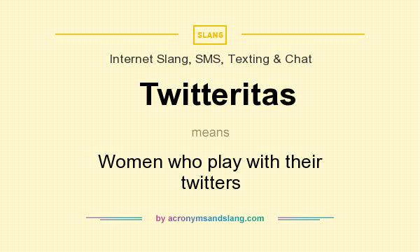 What does Twitteritas mean? It stands for Women who play with their twitters