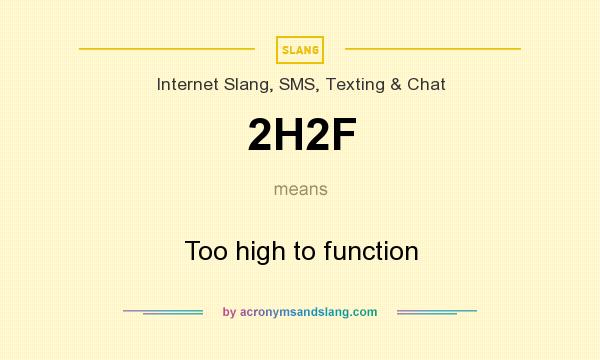 What does 2H2F mean? It stands for Too high to function