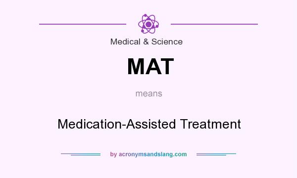 What does MAT mean? It stands for Medication-Assisted Treatment