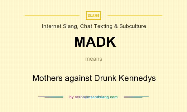 What does MADK mean? It stands for Mothers against Drunk Kennedys