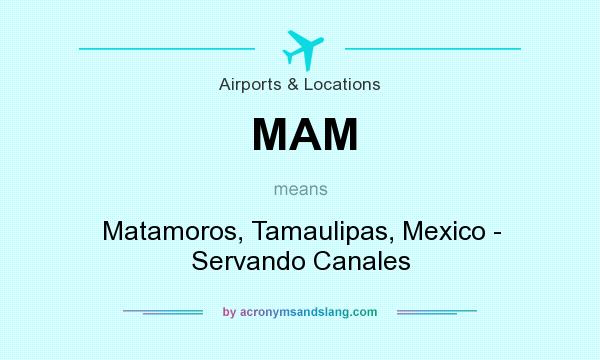 What does MAM mean? It stands for Matamoros, Tamaulipas, Mexico - Servando Canales