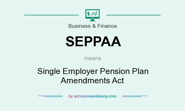 What does SEPPAA mean? It stands for Single Employer Pension Plan Amendments Act