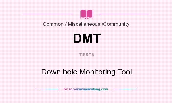 What does DMT mean? It stands for Down hole Monitoring Tool