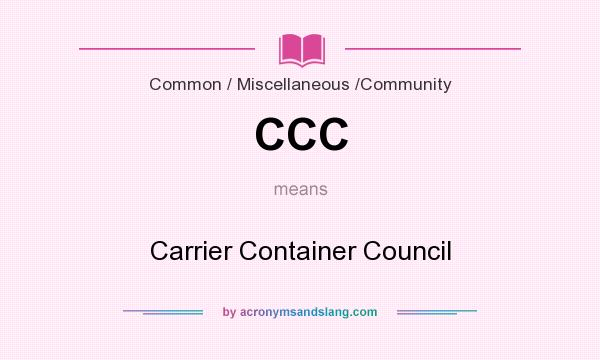 What does CCC mean? It stands for Carrier Container Council