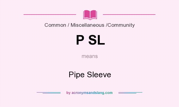 What does P SL mean? It stands for Pipe Sleeve