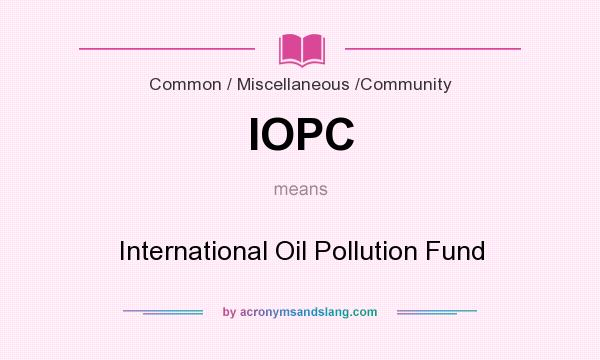 What does IOPC mean? It stands for International Oil Pollution Fund