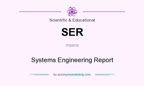 What does SER mean? It stands for Systems Engineering Report