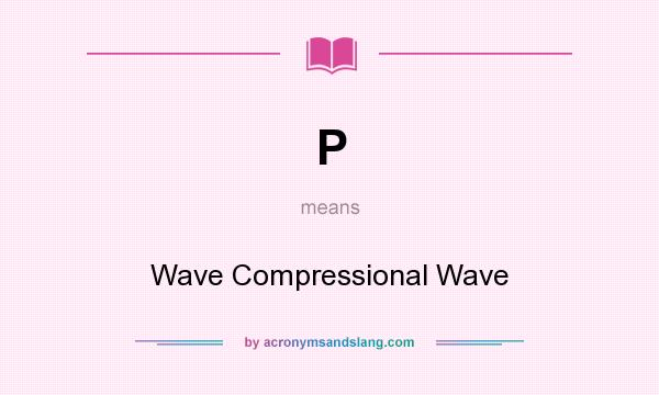 What does P mean? It stands for Wave Compressional Wave