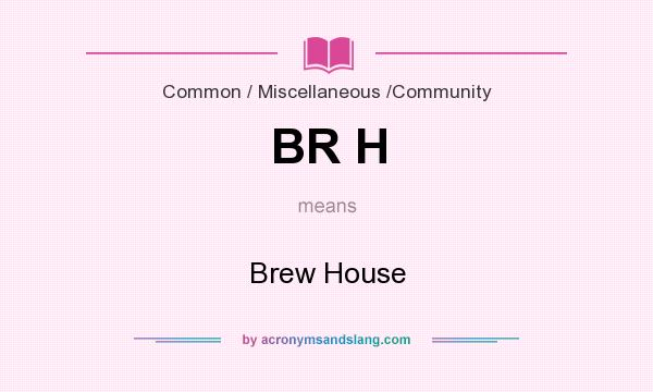 What does BR H mean? It stands for Brew House