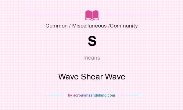 What does S mean? It stands for Wave Shear Wave