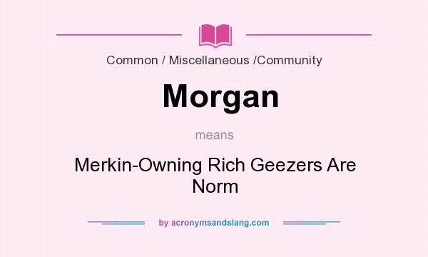 What does Morgan mean? It stands for Merkin-Owning Rich Geezers Are Norm