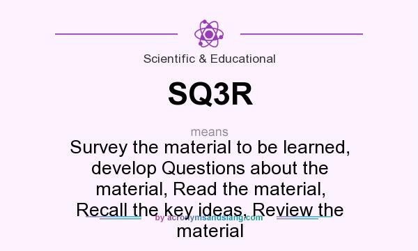What does SQ3R mean? It stands for Survey the material to be learned, develop Questions about the material, Read the material, Recall the key ideas, Review the material