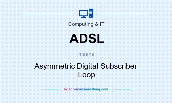 What does ADSL mean? It stands for Asymmetric Digital Subscriber Loop