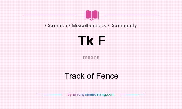 What does Tk F mean? It stands for Track of Fence
