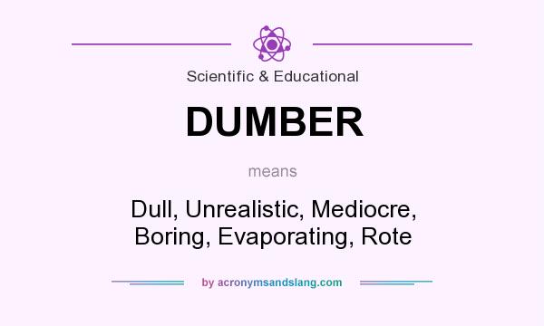 What does DUMBER mean? It stands for Dull, Unrealistic, Mediocre, Boring, Evaporating, Rote