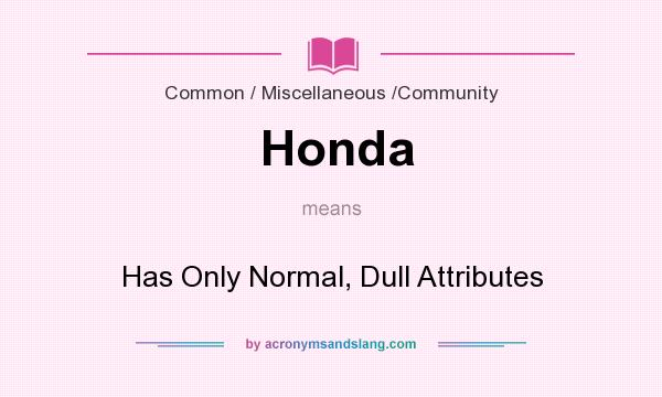What does Honda mean? It stands for Has Only Normal, Dull Attributes