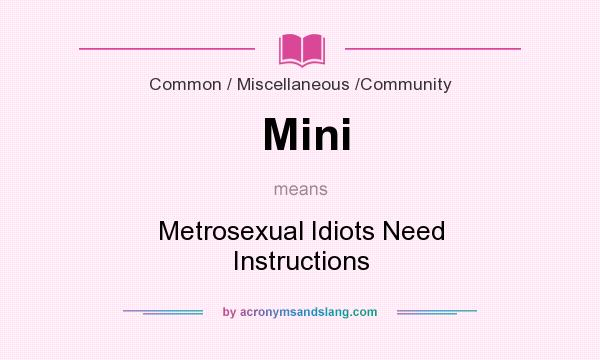 What does Mini mean? It stands for Metrosexual Idiots Need Instructions