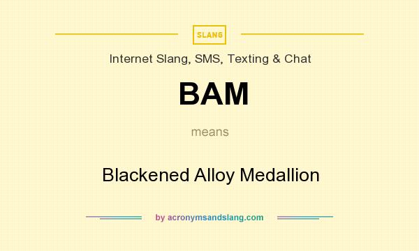 What does BAM mean? It stands for Blackened Alloy Medallion