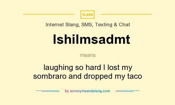 What does lshilmsadmt mean? It stands for laughing so hard I lost my sombraro and dropped my taco