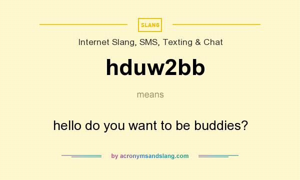 What does hduw2bb mean? It stands for hello do you want to be buddies?