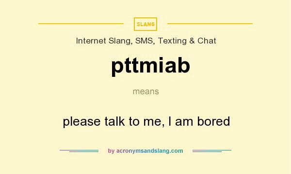 What does pttmiab mean? It stands for please talk to me, I am bored