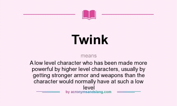 What does Twink mean? It stands for A low level character who has been made more powerful by higher level characters, usually by getting stronger armor and weapons than the character would normally have at such a low level