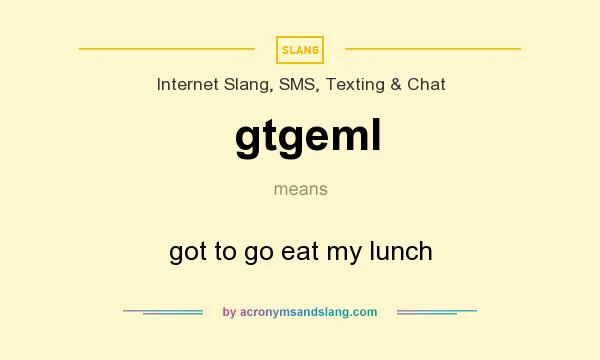 What does gtgeml mean? It stands for got to go eat my lunch
