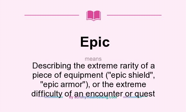 What does Epic mean? It stands for Describing the extreme rarity of a piece of equipment (epic shield, epic armor), or the extreme difficulty of an encounter or quest