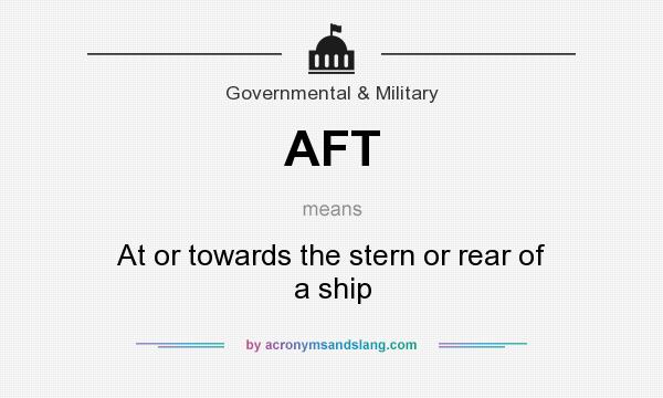 What does AFT mean? It stands for At or towards the stern or rear of a ship