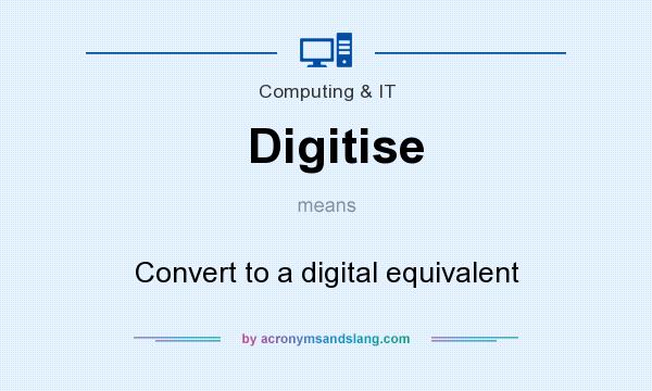 What does Digitise mean? It stands for Convert to a digital equivalent
