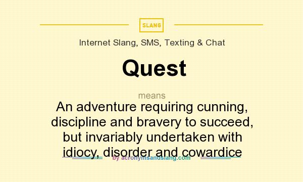 What does Quest mean? It stands for An adventure requiring cunning, discipline and bravery to succeed, but invariably undertaken with idiocy, disorder and cowardice