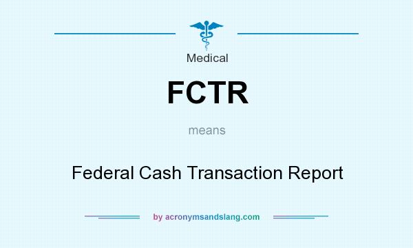 What does FCTR mean? It stands for Federal Cash Transaction Report