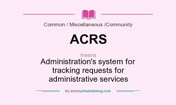 What does ACRS mean? It stands for Administration`s system for tracking requests for administrative services