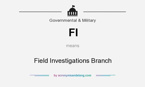 What does FI mean? It stands for Field Investigations Branch