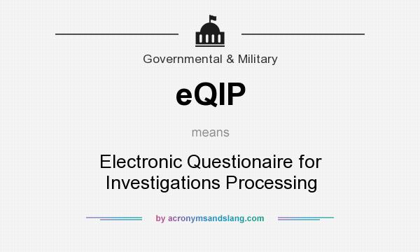 What does eQIP mean? It stands for Electronic Questionaire for Investigations Processing