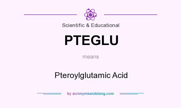 What does PTEGLU mean? It stands for Pteroylglutamic Acid