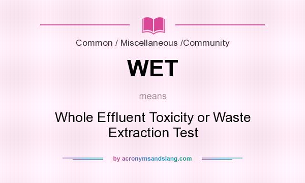 What does WET mean? It stands for Whole Effluent Toxicity or Waste Extraction Test