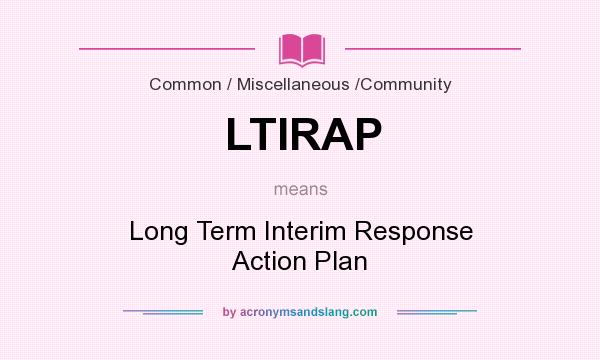What does LTIRAP mean? It stands for Long Term Interim Response Action Plan