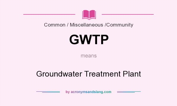 What does GWTP mean? It stands for Groundwater Treatment Plant